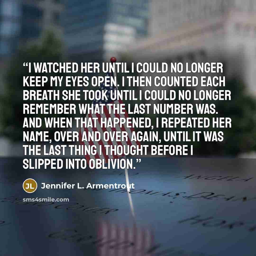 “I watched her until I could no longer keep my eyes open. I then counted each breath she took until I could no longer remember what the last number was. And when that happened, I repeated her name, over and over again, until it was the last thing I thought before I slipped into oblivion.” quote by Jennifer L. Armentrout