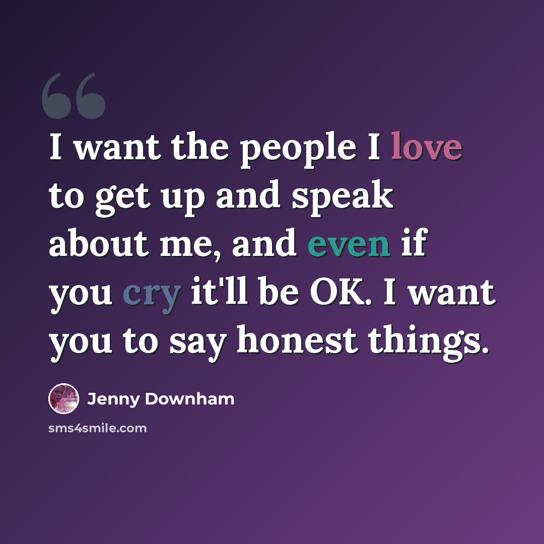 “I want the people I love to get up and speak about me, and even if you cry it'll be OK. I want you to say honest things.” quote by Jenny Downham