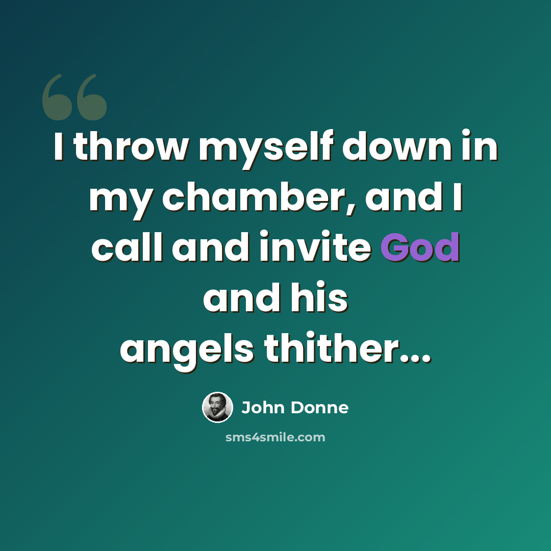 “I throw myself down in my chamber, and I call and invite God and his angels thither...” quote by John Donne