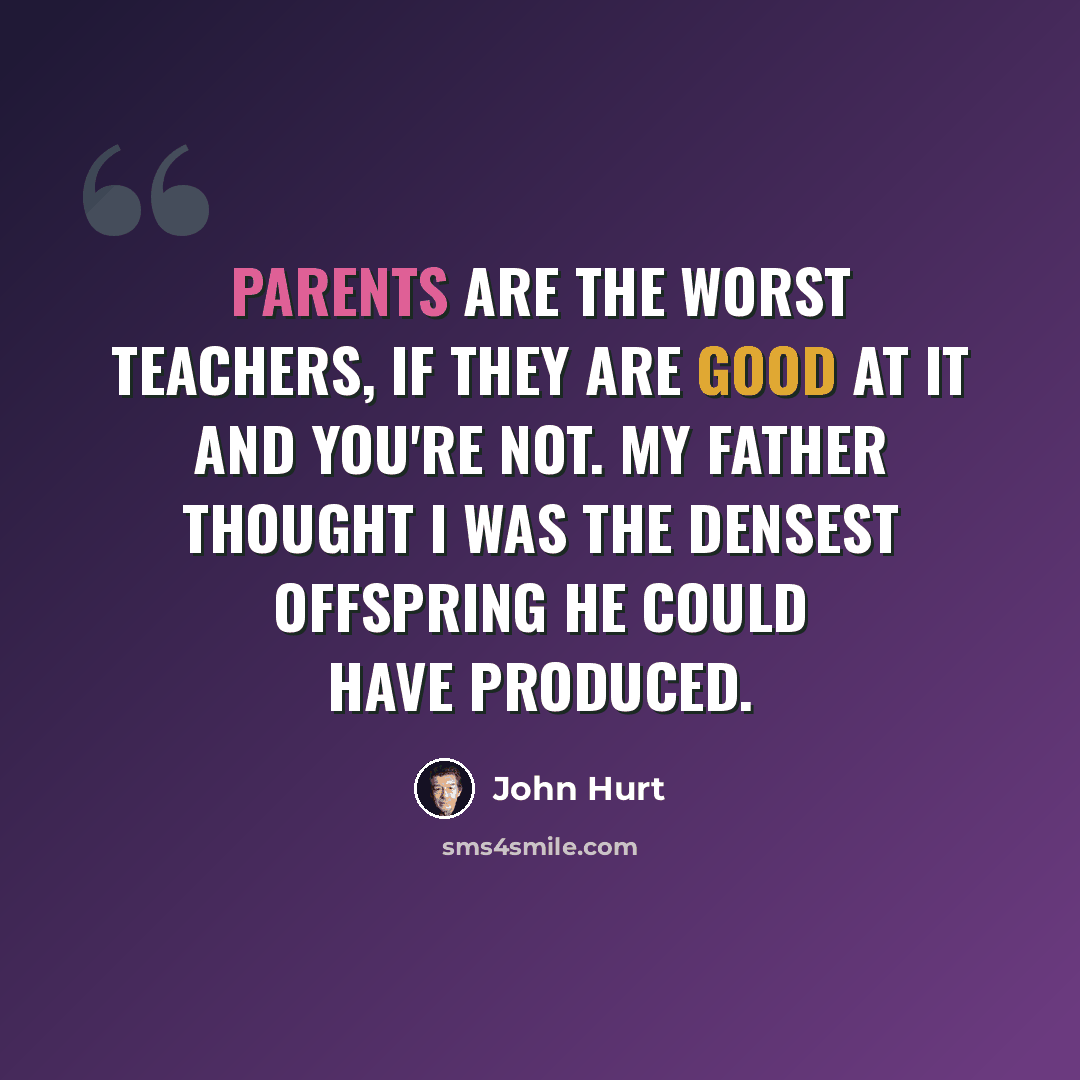 “Parents are the worst teachers, if they are good at it and you're not. My father thought I was the densest offspring he could have produced.” quote by John Hurt
