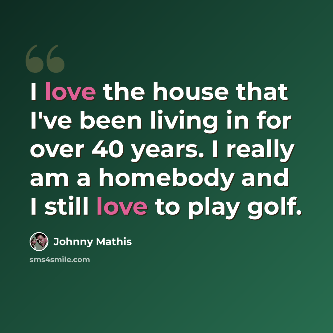 “I love the house that I've been living in for over 40 years. I really am a homebody and I still love to play golf.” quote by Johnny Mathis