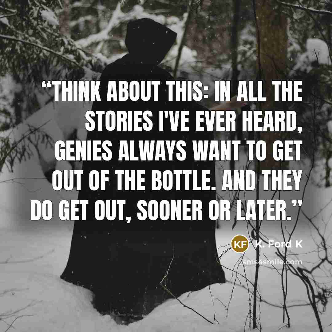 “Think about this: in all the stories I've ever heard, genies always want to get out of the bottle. And they do get out, sooner or later.” quote by K. Ford K