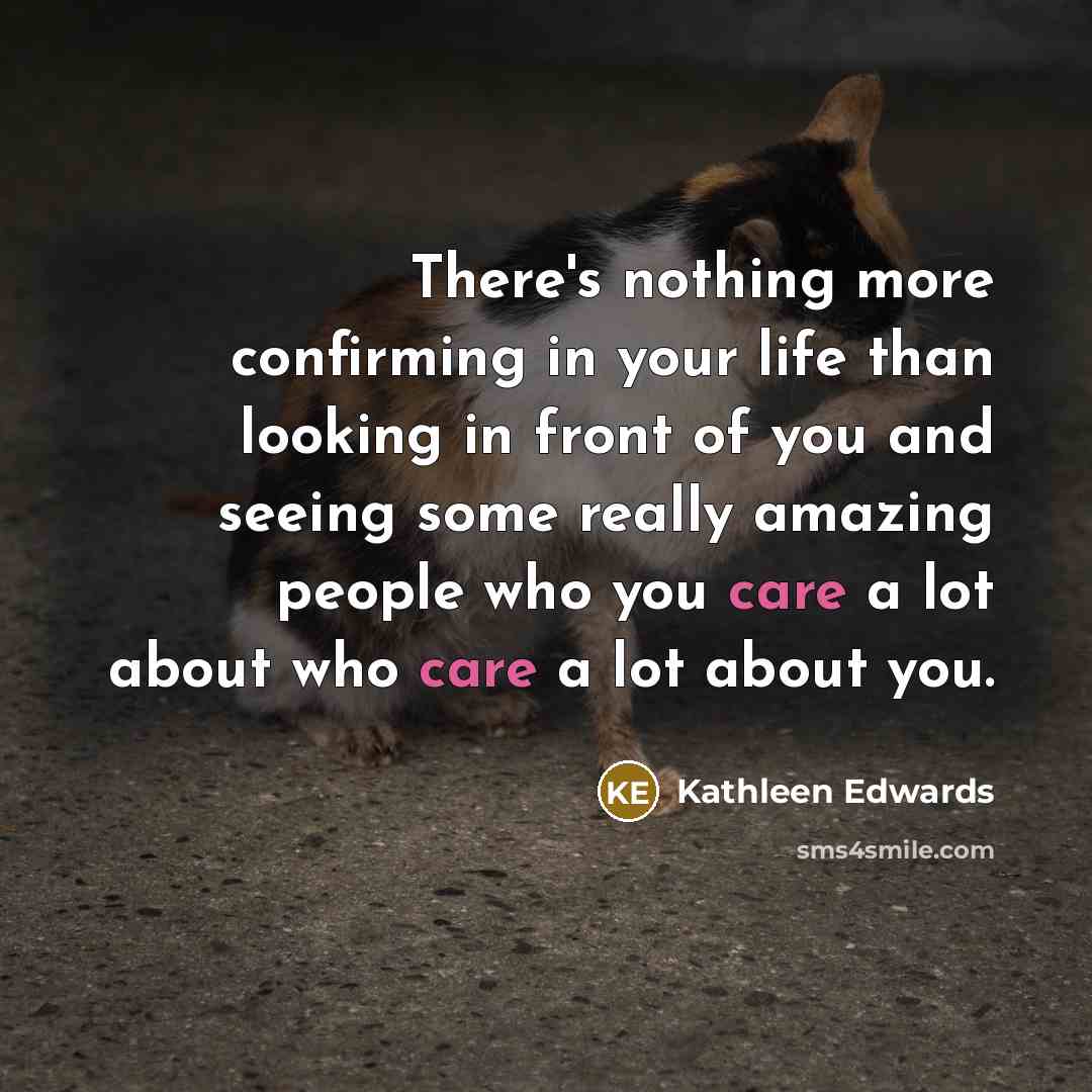 “There's nothing more confirming in your life than looking in front of you and seeing some really amazing people who you care a lot about who care a lot about you.” quote by Kathleen Edwards