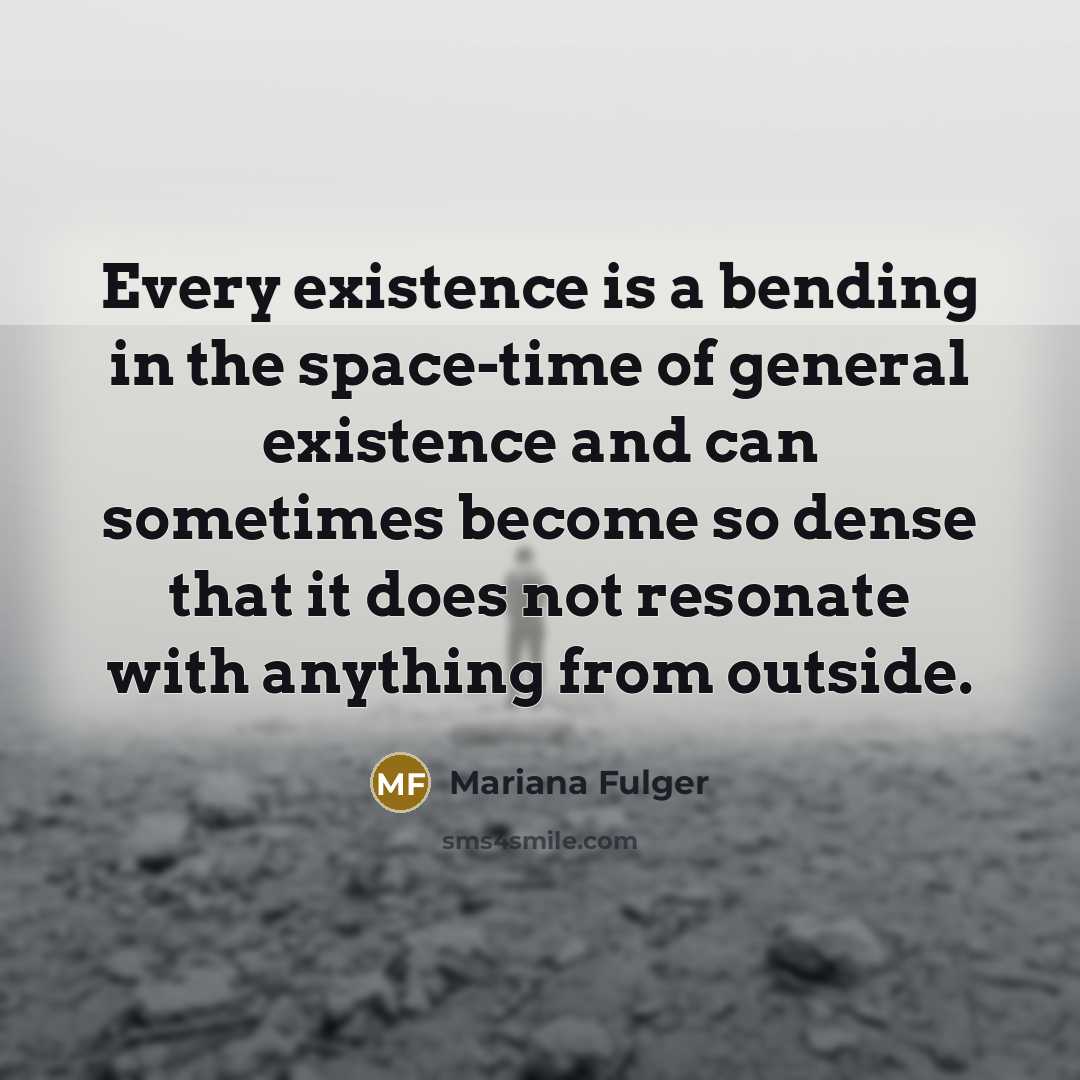 “Every existence is a bending in the space-time of general existence and can sometimes become so dense that it does not resonate with anything from outside.” quote by Mariana Fulger