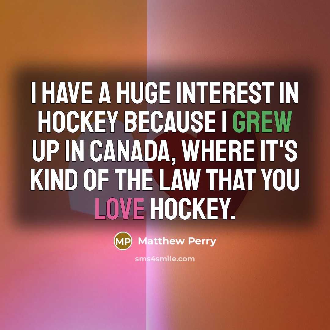 “I have a huge interest in hockey because I grew up in Canada, where it's kind of the law that you love hockey.” quote by Matthew Perry