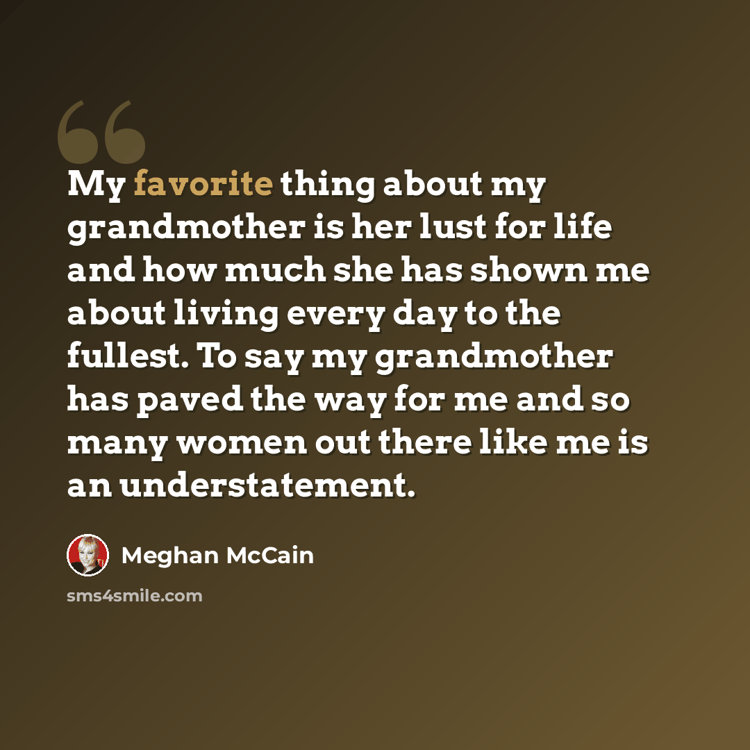 “My favorite thing about my grandmother is her lust for life and how much she has shown me about living every day to the fullest. To say my grandmother has paved the way for me and so many women out there like me is an understatement.” quote by Meghan McCain