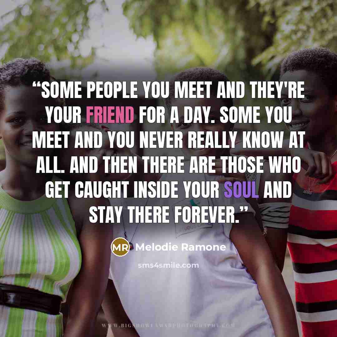 “Some people you meet and they're your friend for a day. Some you meet and you never really know at all. And then there are those who get caught inside your soul and stay there forever.” quote by Melodie Ramone