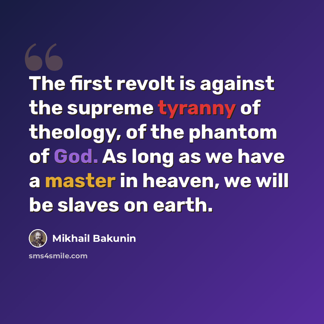 “The first revolt is against the supreme tyranny of theology, of the phantom of God. As long as we have a master in heaven, we will be slaves on earth.” quote by Mikhail Bakunin