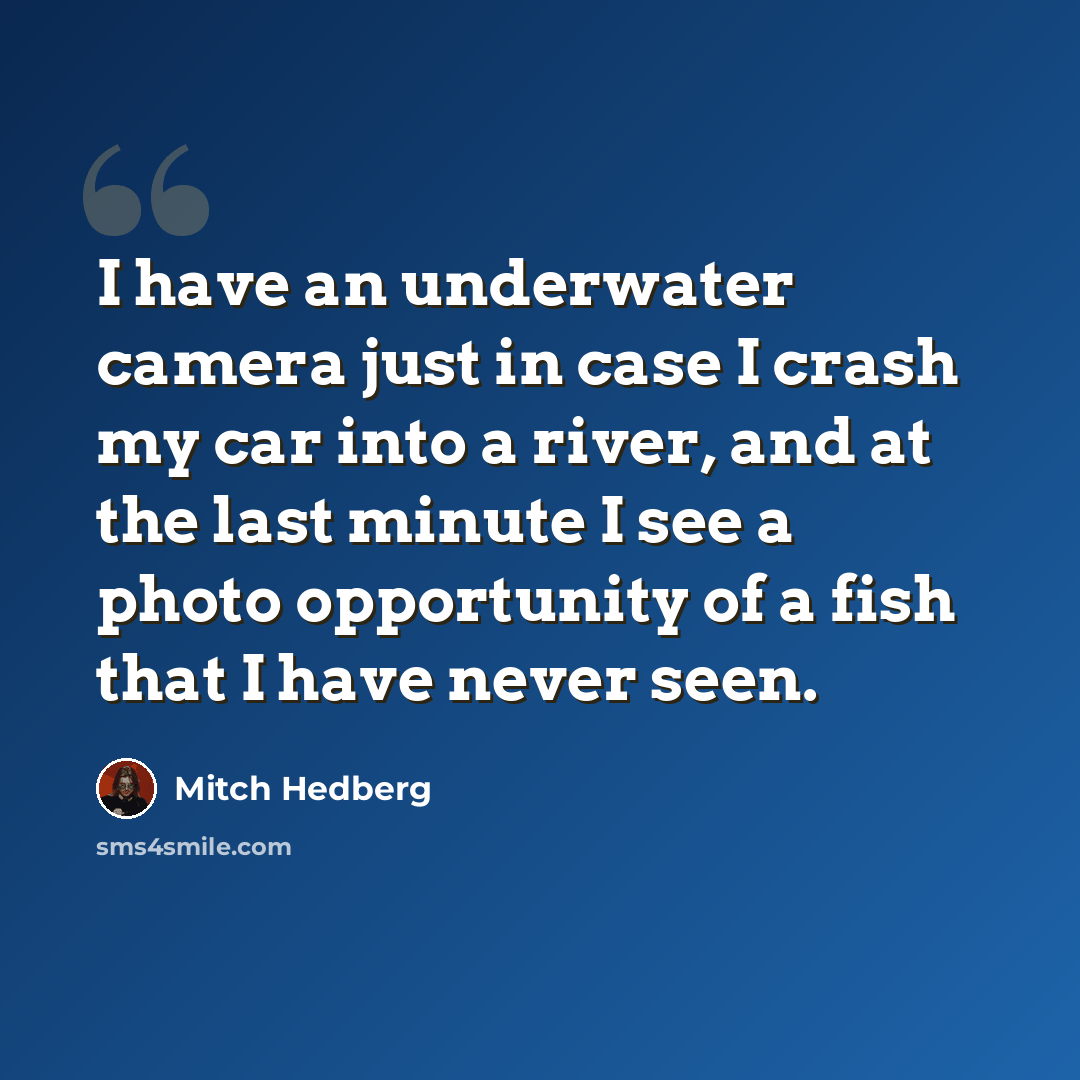 “I have an underwater camera just in case I crash my car into a river, and at the last minute I see a photo opportunity of a fish that I have never seen.” quote by Mitch Hedberg