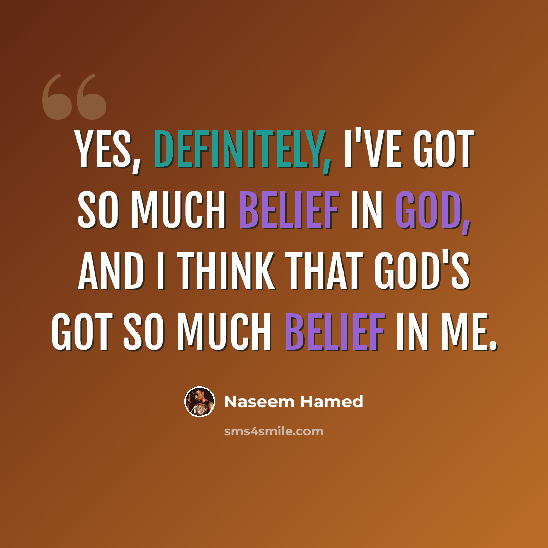 “Yes, definitely, I've got so much belief in God, and I think that God's got so much belief in me.” quote by Naseem Hamed