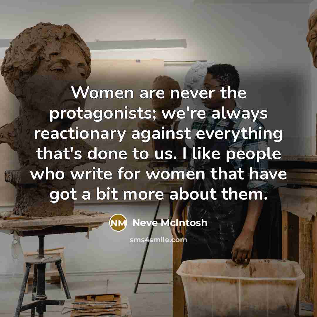 “Women are never the protagonists; we're always reactionary against everything that's done to us. I like people who write for women that have got a bit more about them.” quote by Neve McIntosh