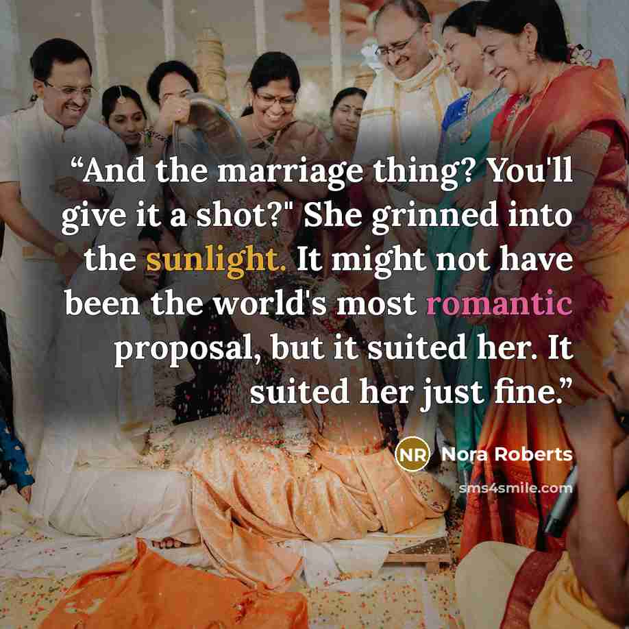 “And the marriage thing? You'll give it a shot?" She grinned into the sunlight. It might not have been the world's most romantic proposal, but it suited her. It suited her just fine.” quote by Nora Roberts
