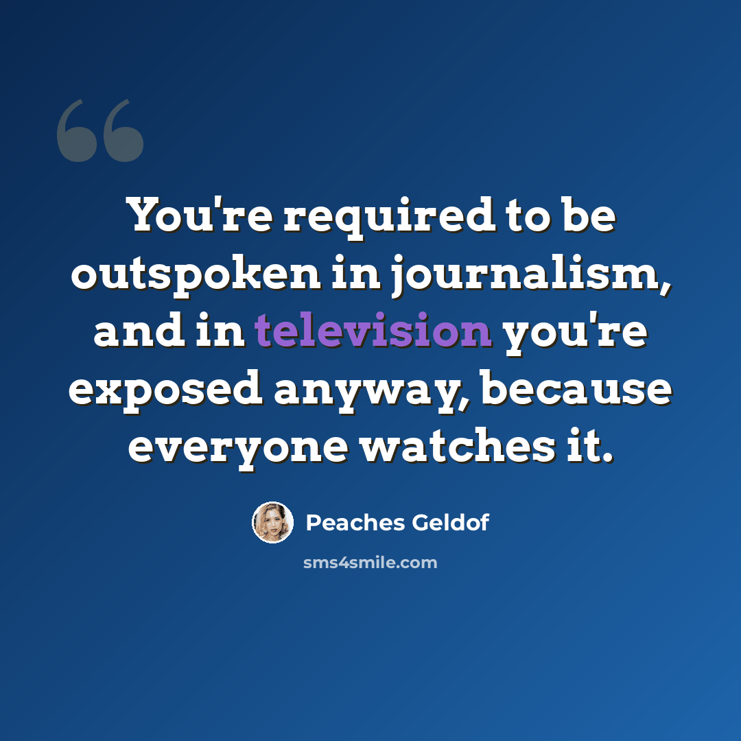 “You're required to be outspoken in journalism, and in television you're exposed anyway, because everyone watches it.” quote by Peaches Geldof