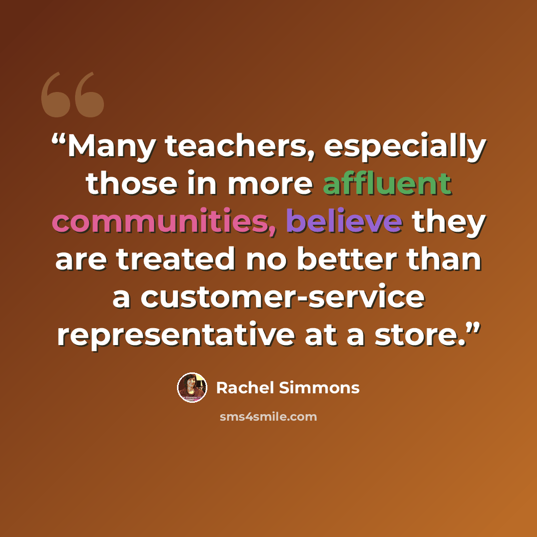 “Many teachers, especially those in more affluent communities, believe they are treated no better than a customer-service representative at a store.” quote by Rachel Simmons