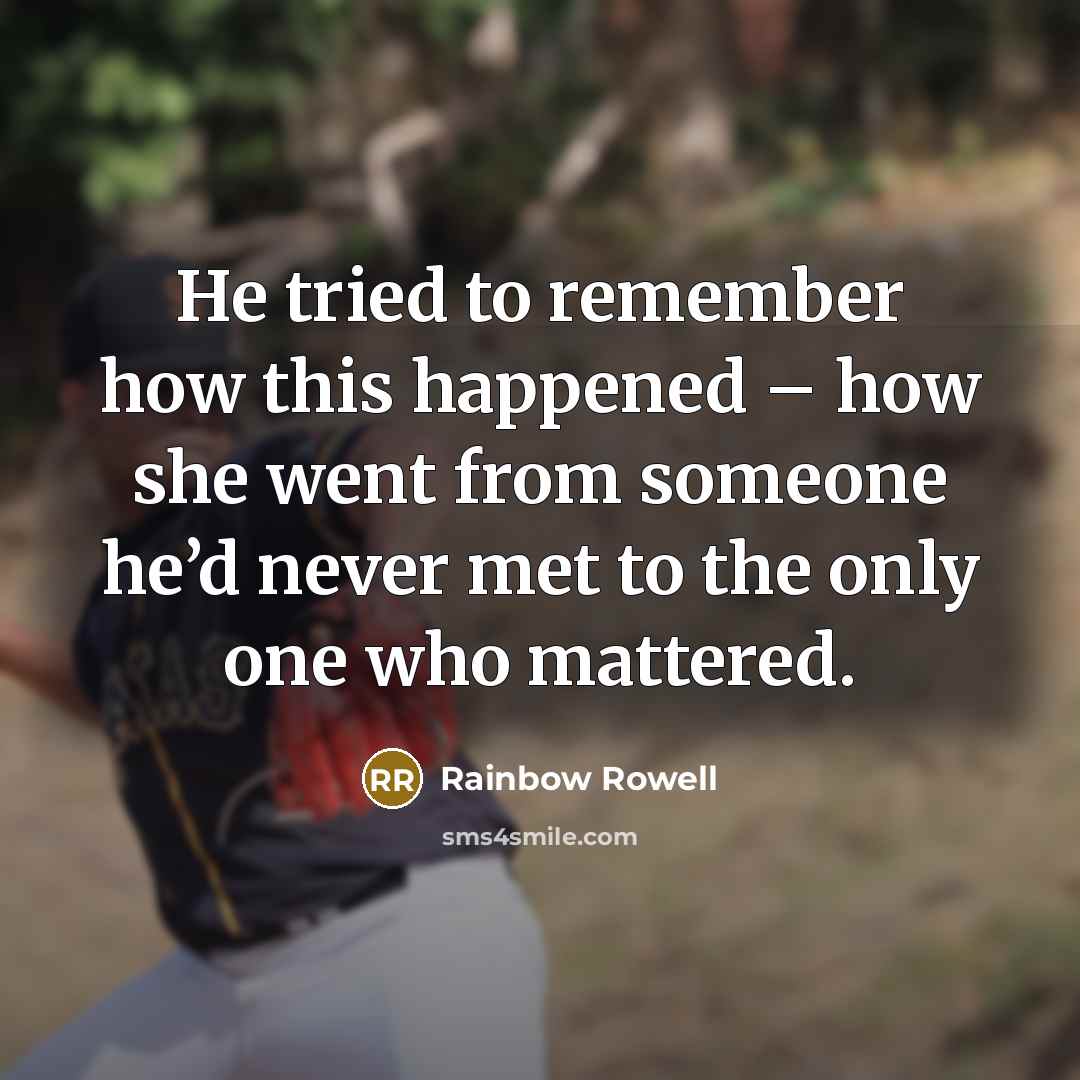 “He tried to remember how this happened – how she went from someone he’d never met to the only one who mattered.” quote by Rainbow Rowell