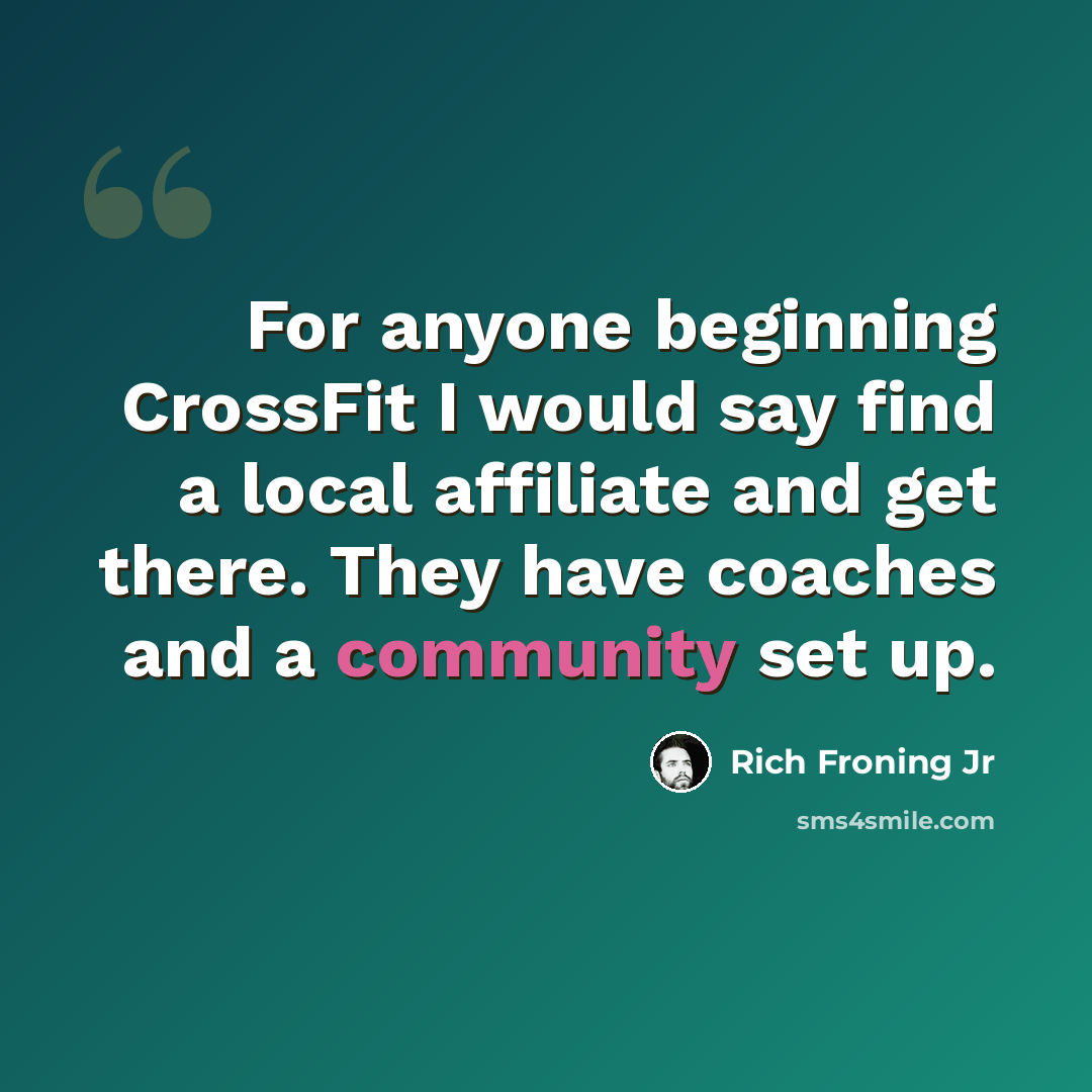 “For anyone beginning CrossFit I would say find a local affiliate and get there. They have coaches and a community set up.” quote by Rich Froning Jr