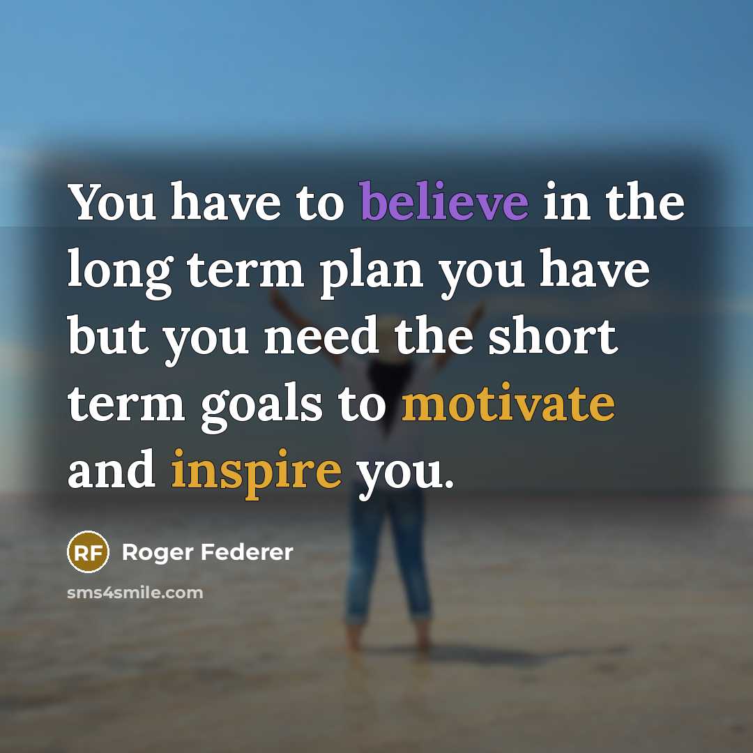 “You have to believe in the long term plan you have but you need the short term goals to motivate and inspire you.” quote by Roger Federer