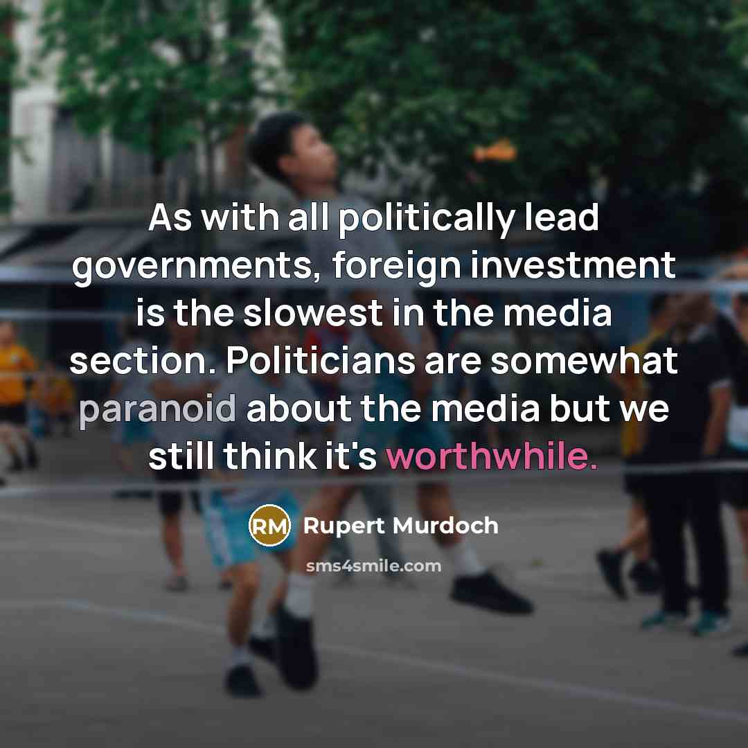 “As with all politically lead governments, foreign investment is the slowest in the media section. Politicians are somewhat paranoid about the media but we still think it's worthwhile.” quote by Rupert Murdoch