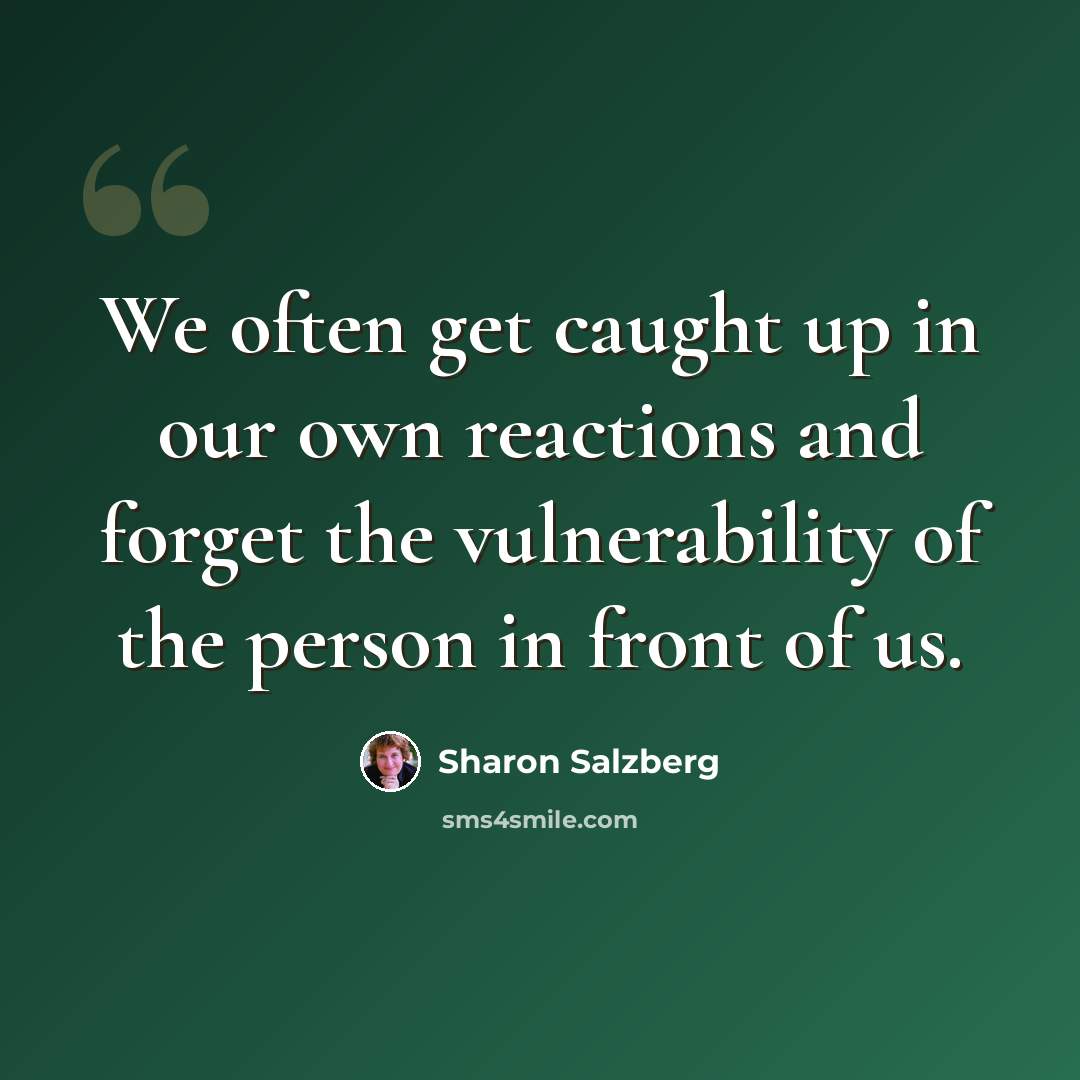 “We often get caught up in our own reactions and forget the vulnerability of the person in front of us.” quote by Sharon Salzberg