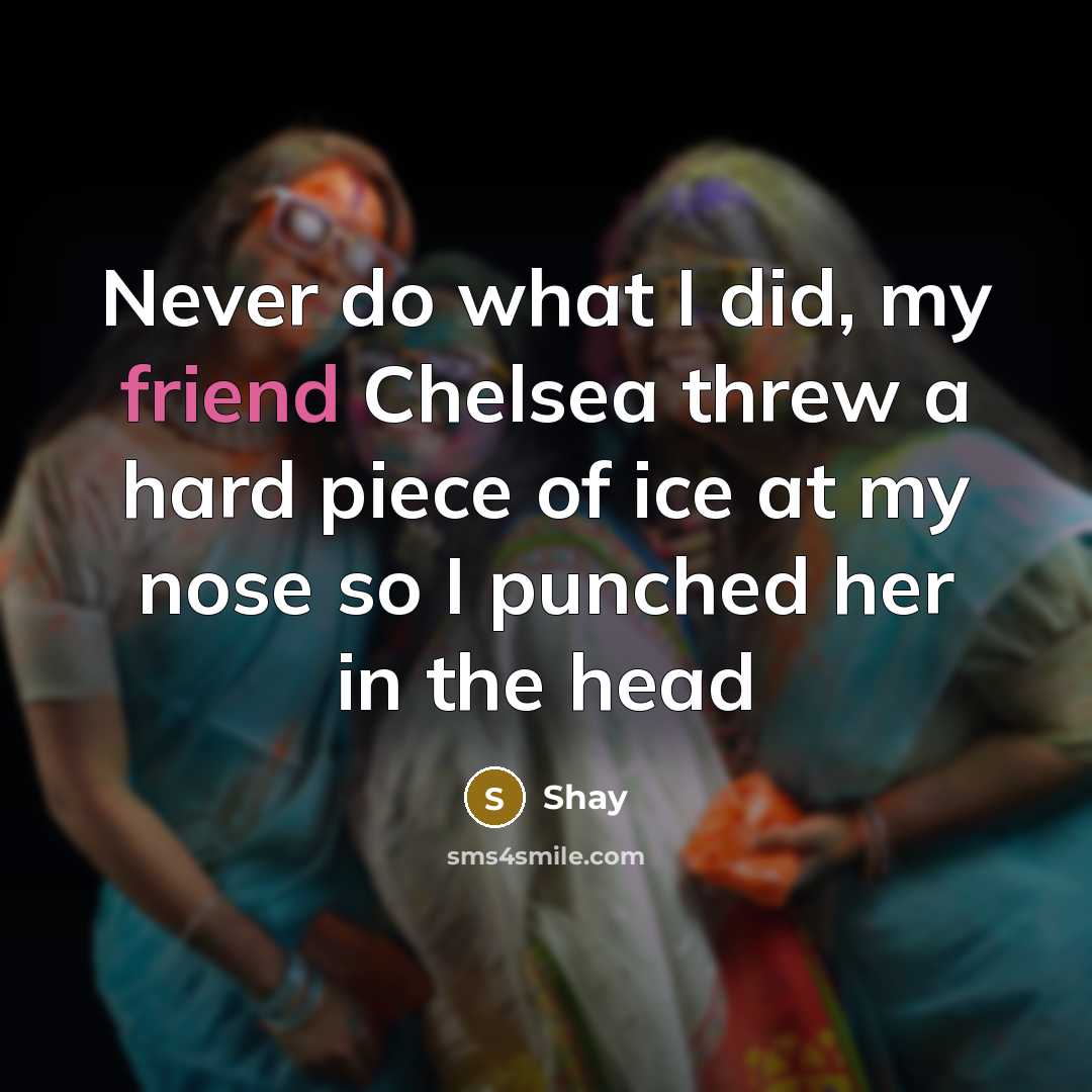 “Never do what I did, my friend Chelsea threw a hard piece of ice at my nose so I punched her in the head” quote by Shay