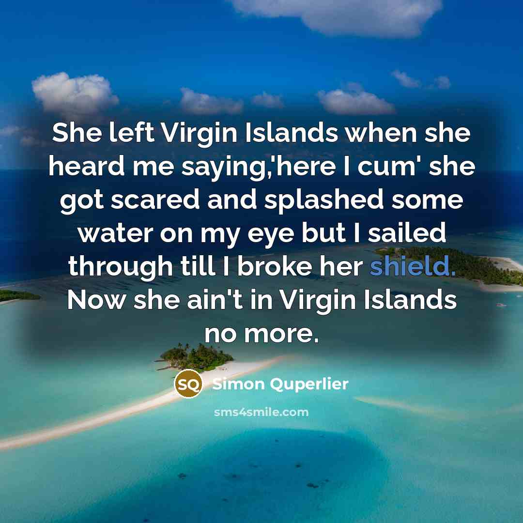 “She left Virgin Islands when she heard me saying,'here I cum' she got scared and splashed some water on my eye but I sailed through till I broke her shield. Now she ain't in Virgin Islands no more.” quote by Simon Quperlier