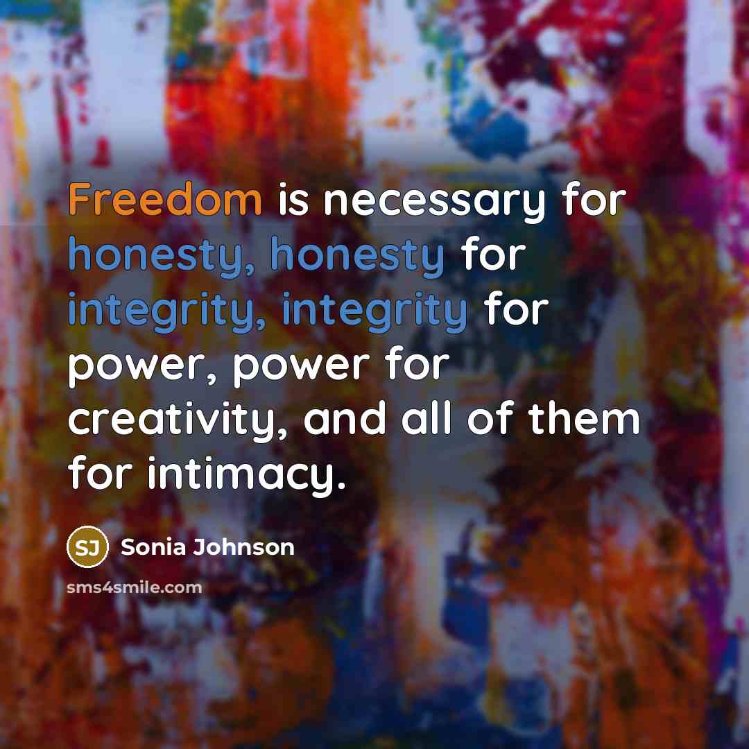 “Freedom is necessary for honesty, honesty for integrity, integrity for power, power for creativity, and all of them for intimacy.” quote by Sonia Johnson