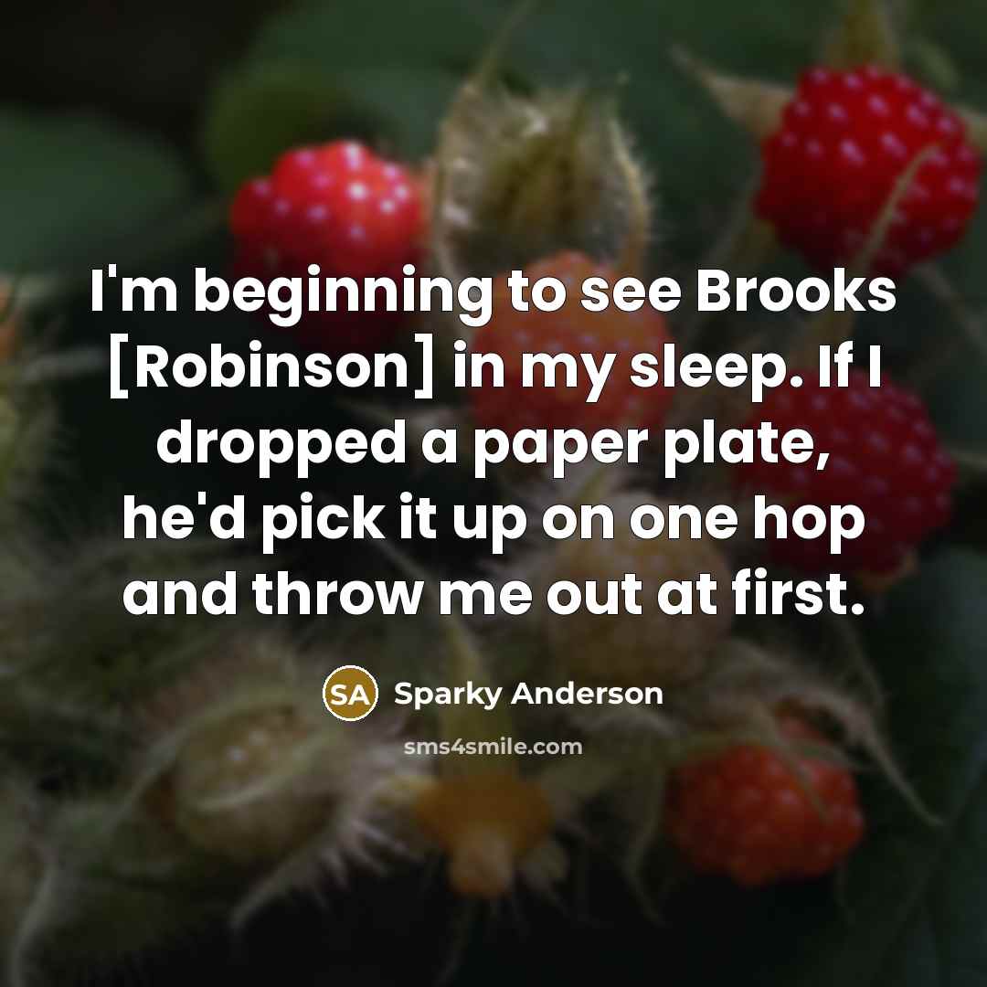 “I'm beginning to see Brooks [Robinson] in my sleep. If I dropped a paper plate, he'd pick it up on one hop and throw me out at first.” quote by Sparky Anderson