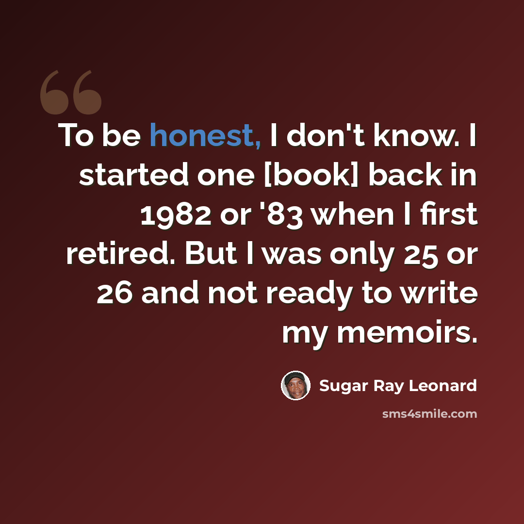 “To be honest, I don't know. I started one [book] back in 1982 or '83 when I first retired. But I was only 25 or 26 and not ready to write my memoirs.” quote by Sugar Ray Leonard