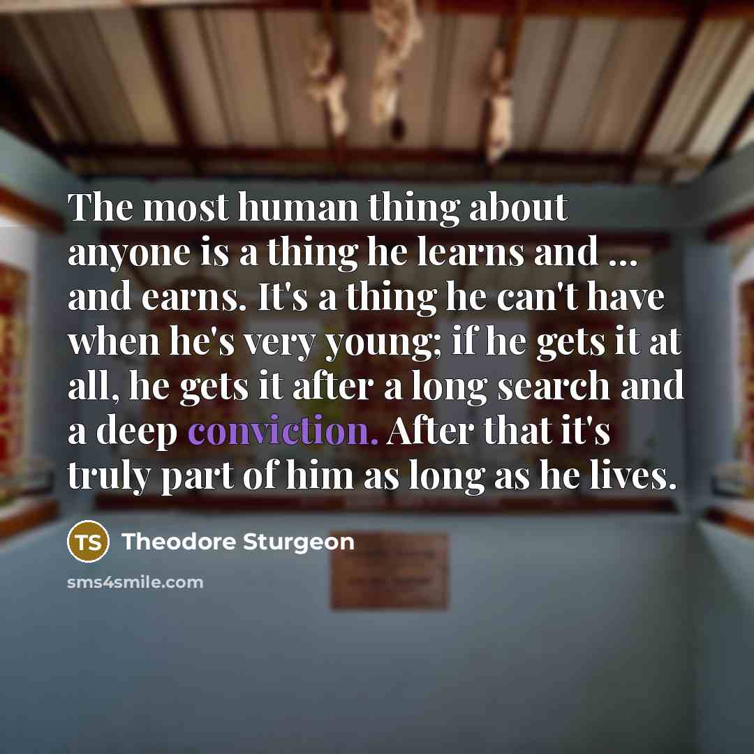 “The most human thing about anyone is a thing he learns and ... and earns. It's a thing he can't have when he's very young; if he gets it at all, he gets it after a long search and a deep conviction. After that it's truly part of him as long as he lives.” quote by Theodore Sturgeon