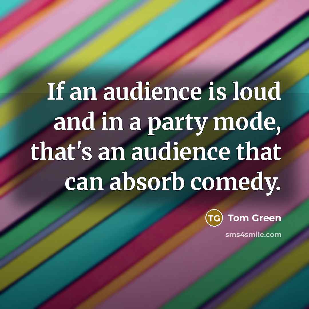 “If an audience is loud and in a party mode, that's an audience that can absorb comedy.” quote by Tom Green