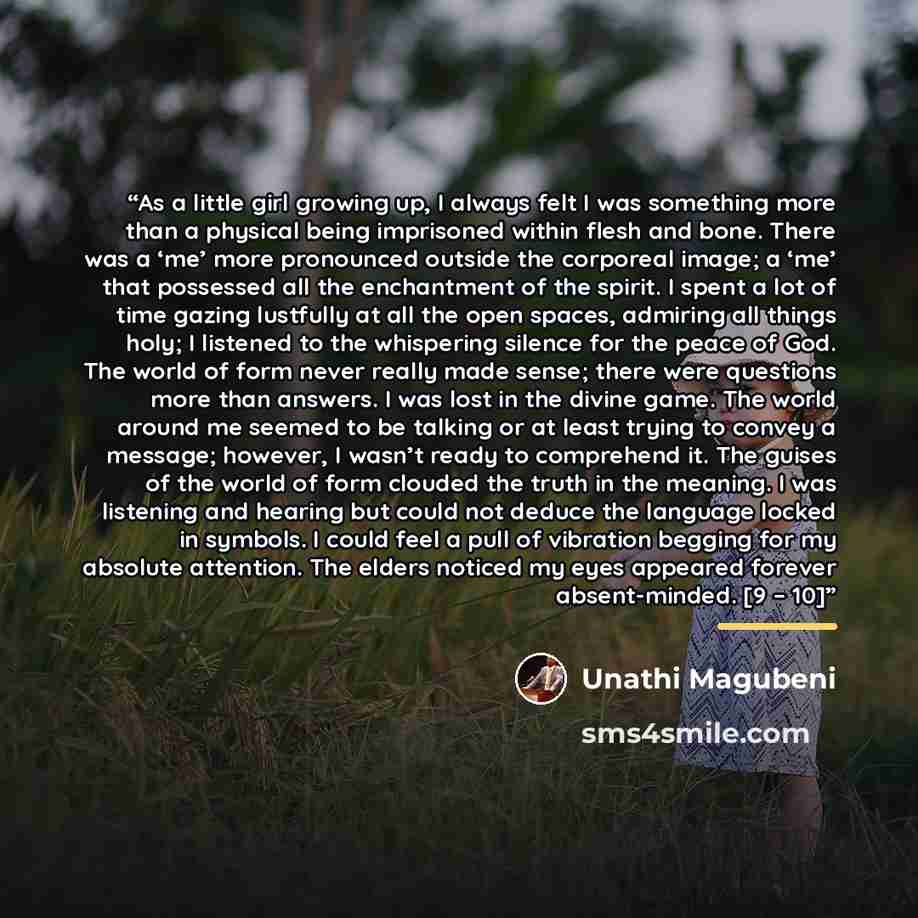 “As a little girl growing up, I always felt I was something more than a physical being imprisoned within flesh and bone. There was a ‘me’ more pronounced outside the corporeal image; a ‘me’ that possessed all the enchantment of the spirit. I spent a lot of time gazing lustfully at all the open…” quote by Unathi Magubeni