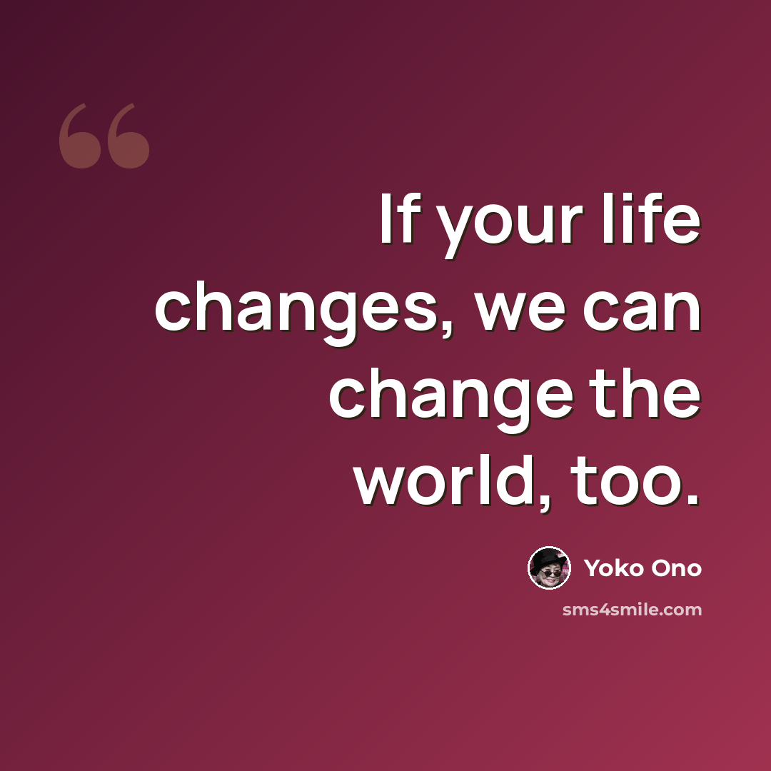 “If your life changes, we can change the world, too.” quote by Yoko Ono