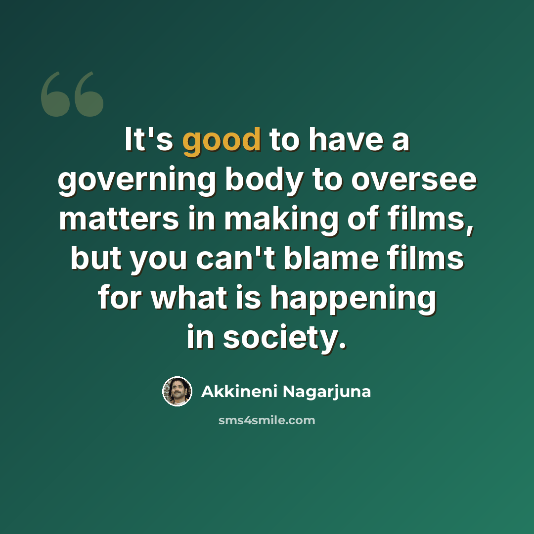 “It's good to have a governing body to oversee matters in making of films, but you can't blame films for what is happening in society.” quote by Akkineni Nagarjuna