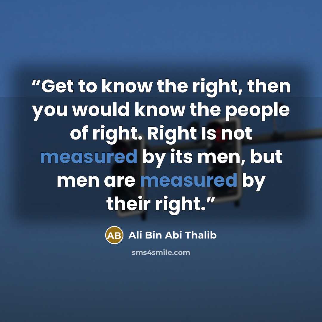 “Get to know the right, then you would know the people of right. Right Is not measured by its men, but men are measured by their right.” quote by Ali Bin Abi Thalib