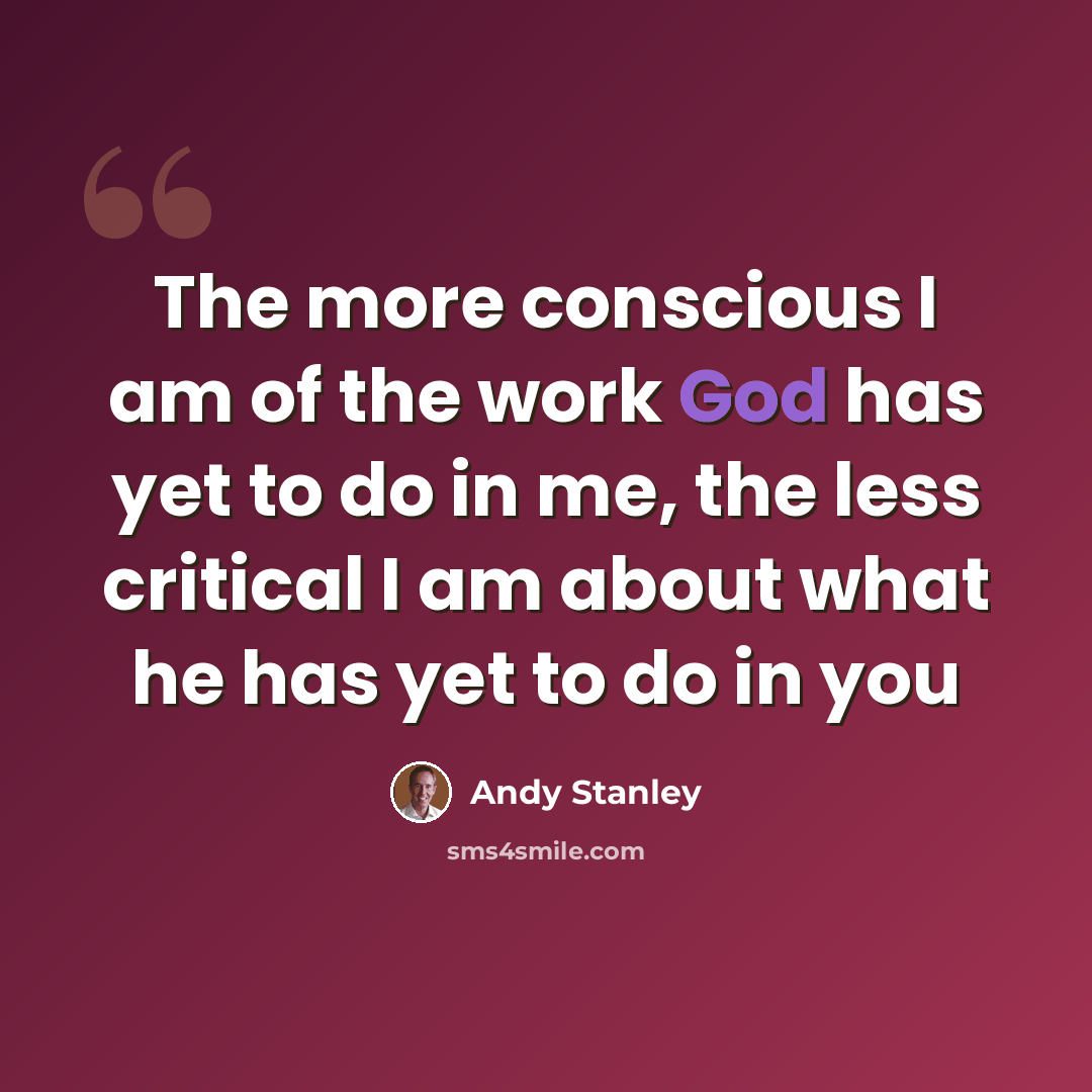 “The more conscious I am of the work God has yet to do in me, the less critical I am about what he has yet to do in you” quote by Andy Stanley