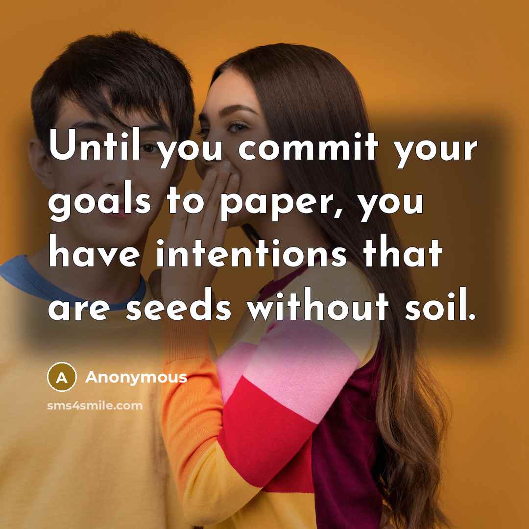 “Until you commit your goals to paper, you have intentions that are seeds without soil.” quote by Anonymous