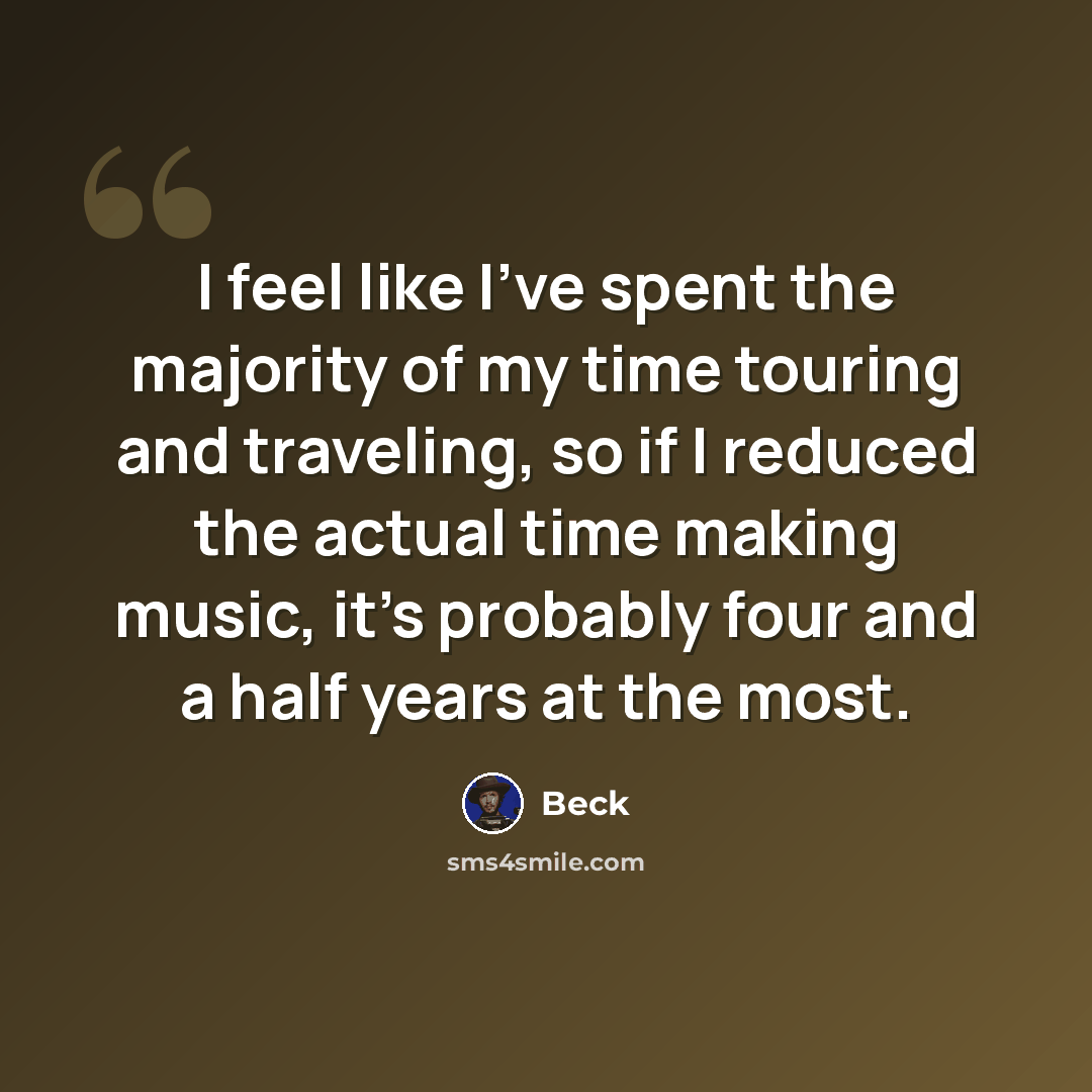 “I feel like I've spent the majority of my time touring and traveling, so if I reduced the actual time making music, it's probably four and a half years at the most.” quote by Beck