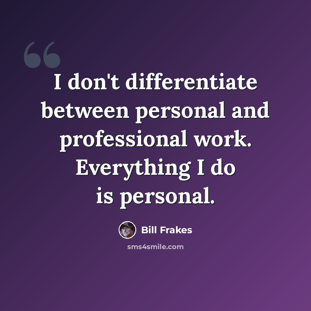 “I don't differentiate between personal and professional work. Everything I do is personal.” quote by Bill Frakes