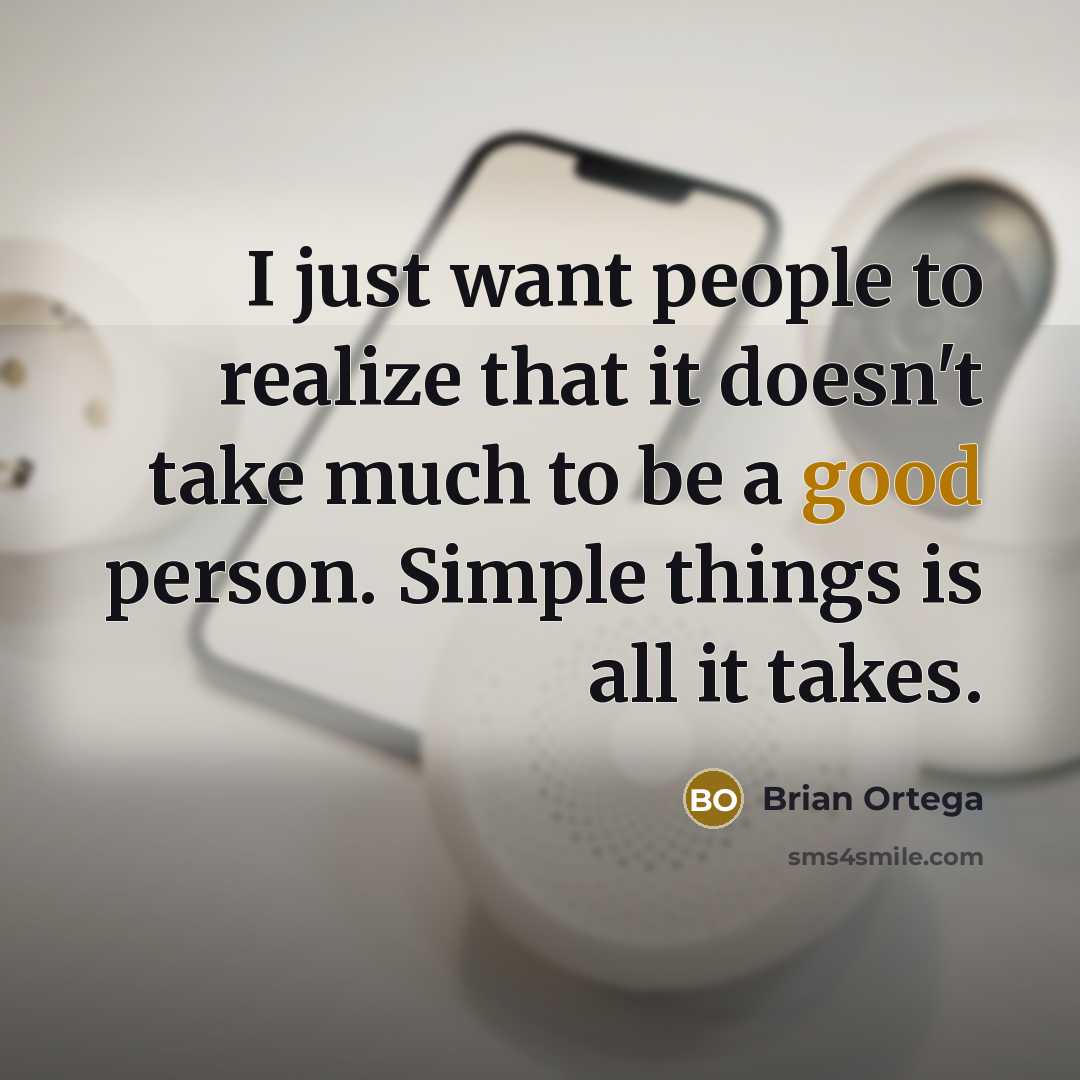 “I just want people to realize that it doesn't take much to be a good person. Simple things is all it takes.” quote by Brian Ortega