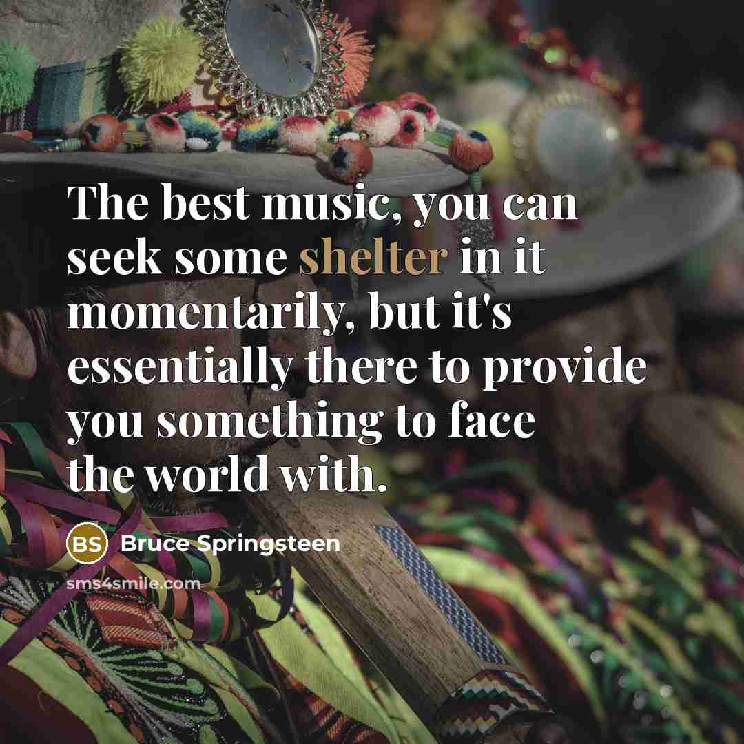 “The best music, you can seek some shelter in it momentarily, but it's essentially there to provide you something to face the world with.” quote by Bruce Springsteen