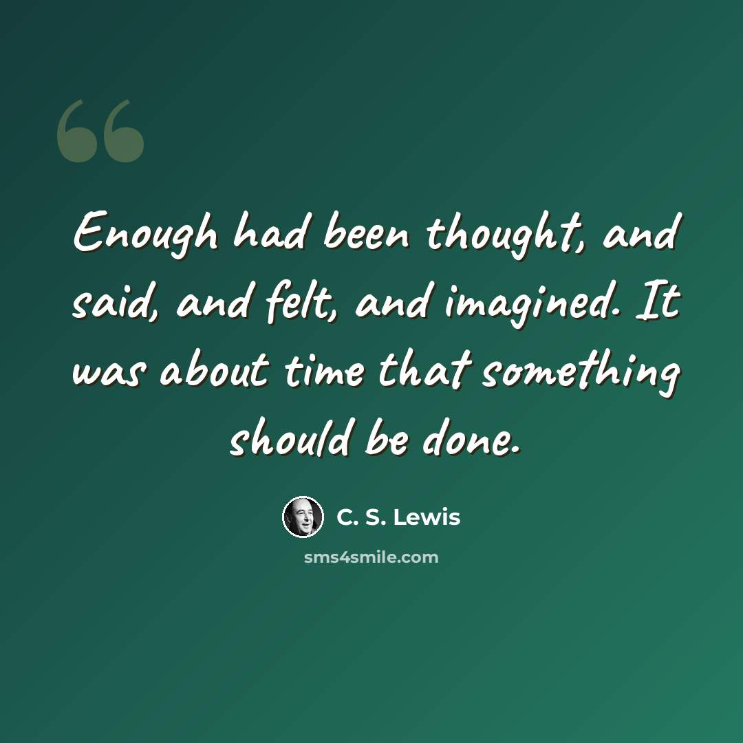 “Enough had been thought, and said, and felt, and imagined. It was about time that something should be done.” quote by C. S. Lewis