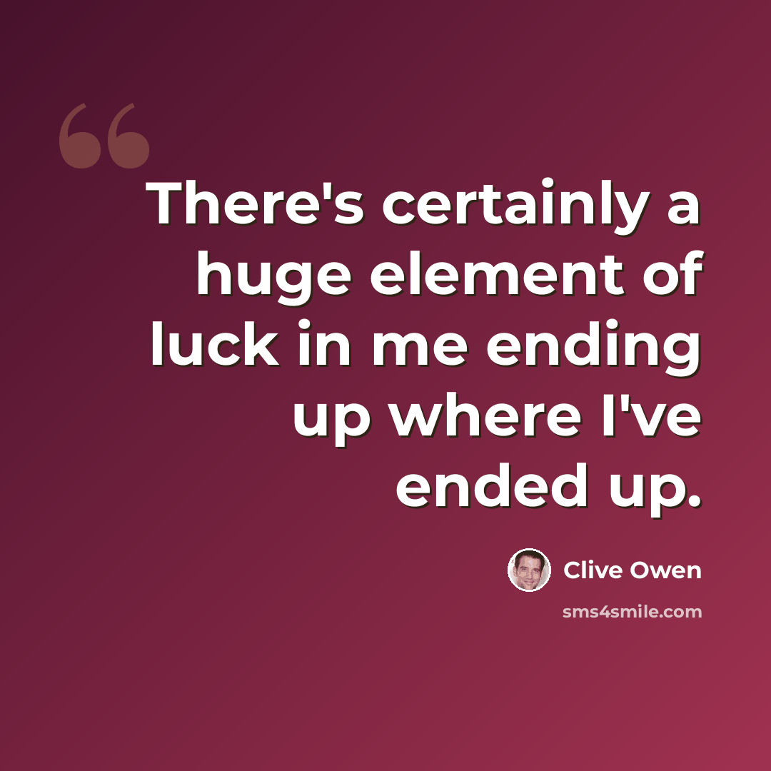 “There's certainly a huge element of luck in me ending up where I've ended up.” quote by Clive Owen