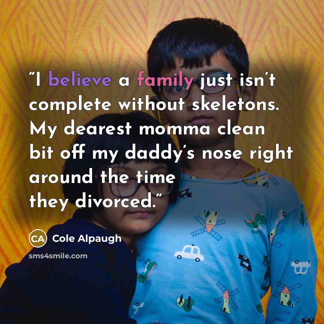 “I believe a family just isn’t complete without skeletons. My dearest momma clean bit off my daddy’s nose right around the time they divorced.” quote by Cole Alpaugh