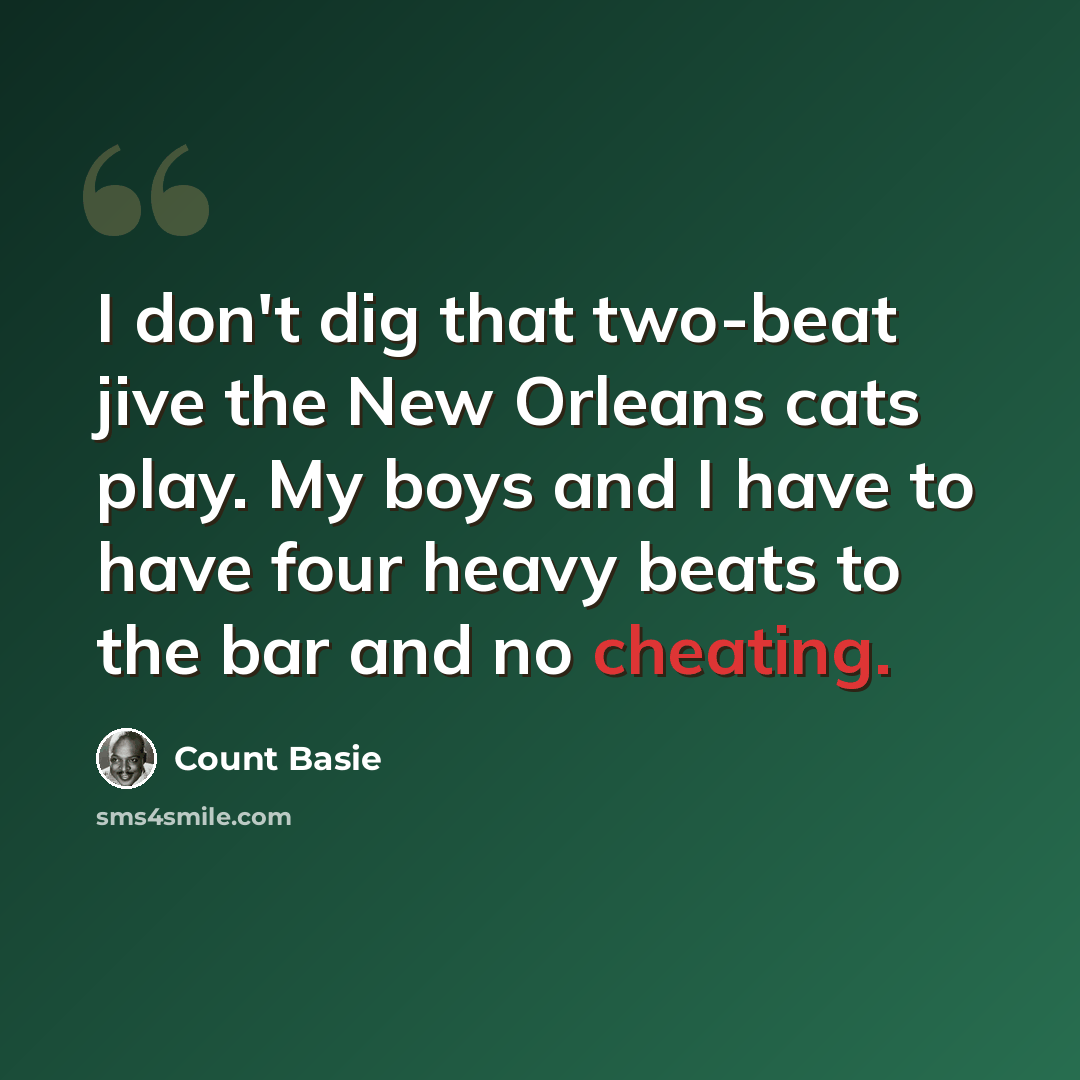 “I don't dig that two-beat jive the New Orleans cats play. My boys and I have to have four heavy beats to the bar and no cheating.” quote by Count Basie