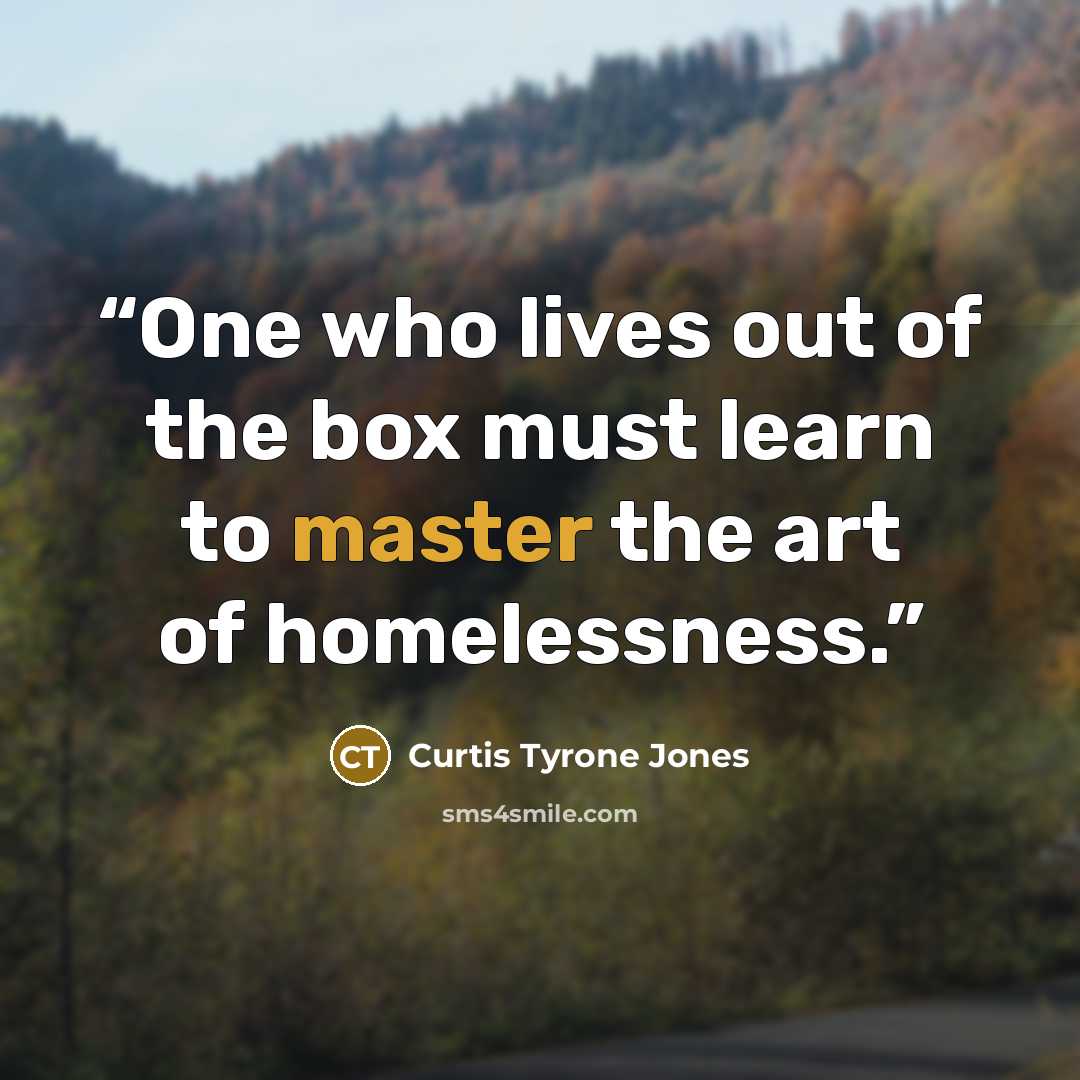 “One who lives out of the box must learn to master the art of homelessness.” quote by Curtis Tyrone Jones