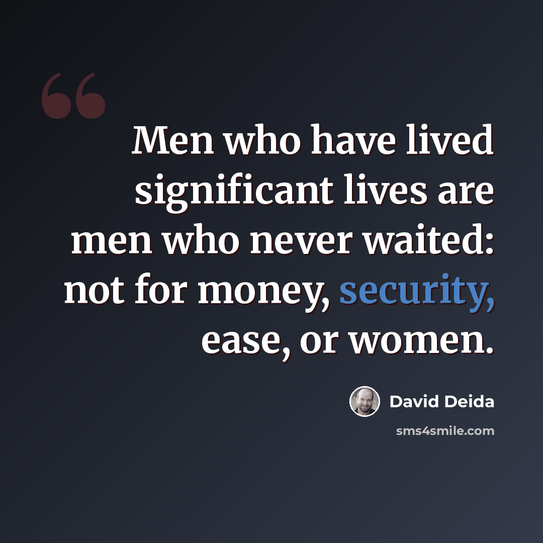 “Men who have lived significant lives are men who never waited: not for money, security, ease, or women.” quote by David Deida