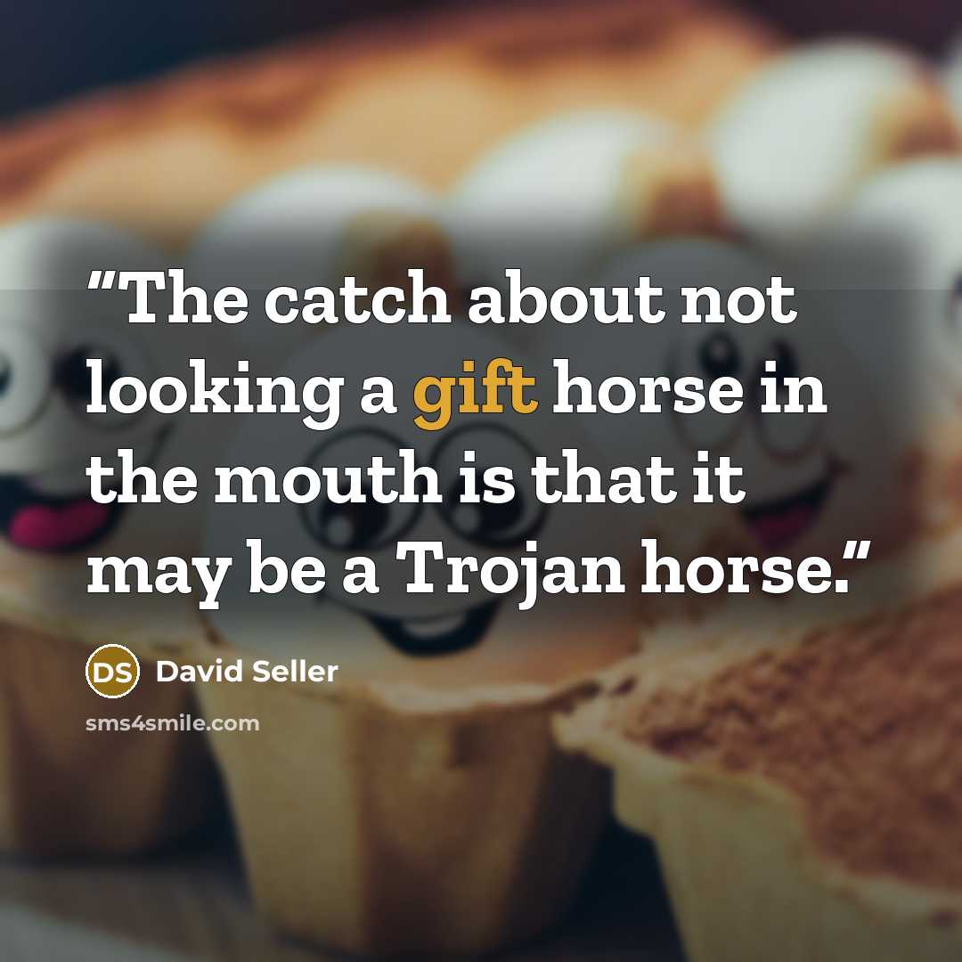 “The catch about not looking a gift horse in the mouth is that it may be a Trojan horse.” quote by David Seller