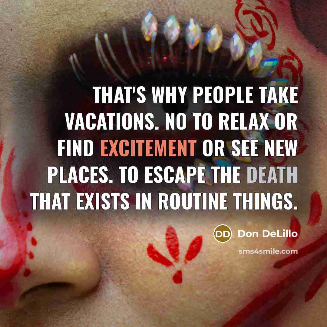“That's why people take vacations. No to relax or find excitement or see new places. To escape the death that exists in routine things.” quote by Don DeLillo