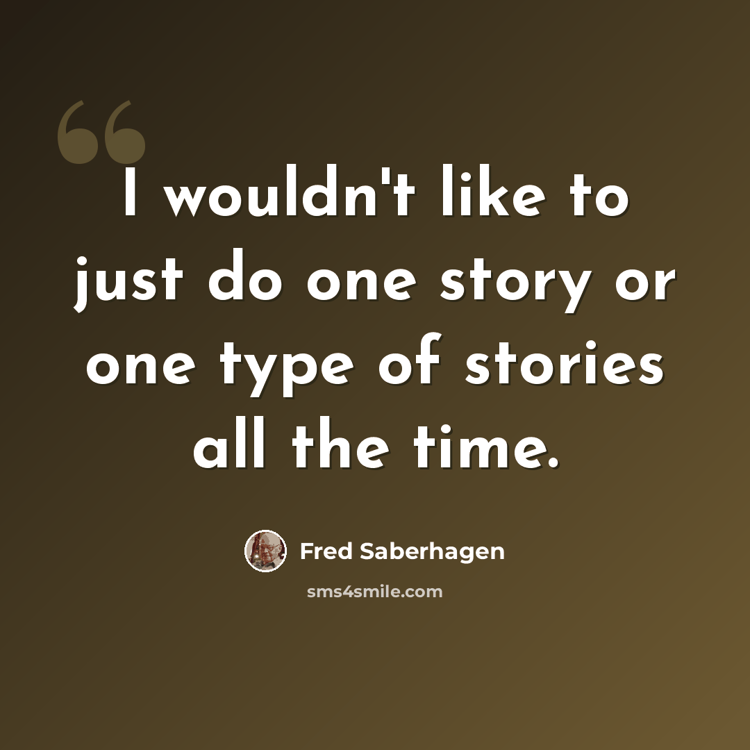 “I wouldn't like to just do one story or one type of stories all the time.” quote by Fred Saberhagen