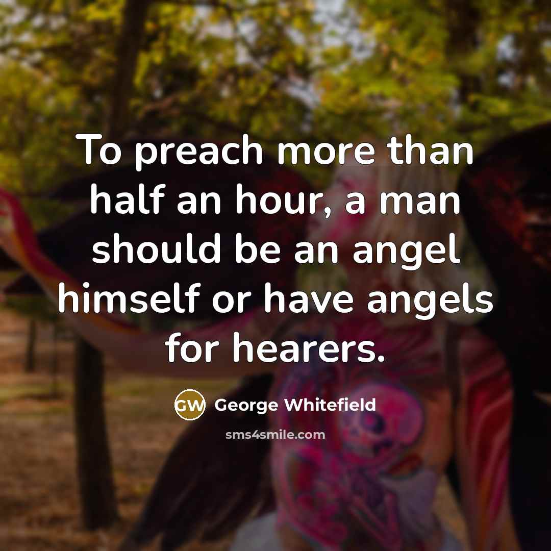 “To preach more than half an hour, a man should be an angel himself or have angels for hearers.” quote by George Whitefield